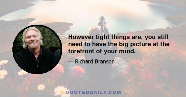 However tight things are, you still need to have the big picture at the forefront of your mind.