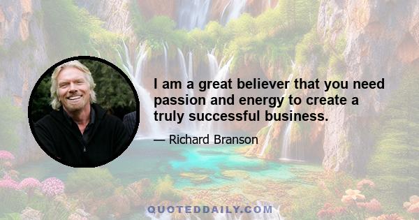 I am a great believer that you need passion and energy to create a truly successful business.