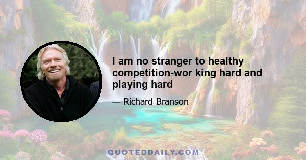 I am no stranger to healthy competition-wor king hard and playing hard