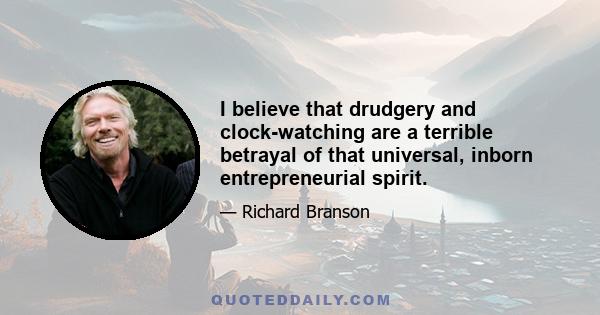 I believe that drudgery and clock-watching are a terrible betrayal of that universal, inborn entrepreneurial spirit.