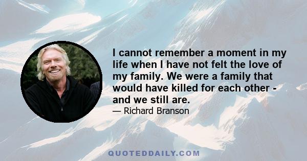 I cannot remember a moment in my life when I have not felt the love of my family. We were a family that would have killed for each other - and we still are.