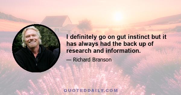 I definitely go on gut instinct but it has always had the back up of research and information.