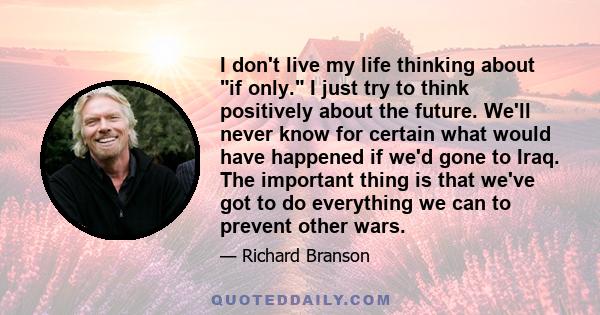 I don't live my life thinking about if only. I just try to think positively about the future. We'll never know for certain what would have happened if we'd gone to Iraq. The important thing is that we've got to do