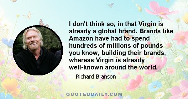 I don't think so, in that Virgin is already a global brand. Brands like Amazon have had to spend hundreds of millions of pounds you know, building their brands, whereas Virgin is already well-known around the world.