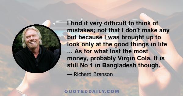 I find it very difficult to think of mistakes; not that I don't make any but because I was brought up to look only at the good things in life ... As for what lost the most money, probably Virgin Cola. It is still No 1