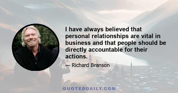 I have always believed that personal relationships are vital in business and that people should be directly accountable for their actions.