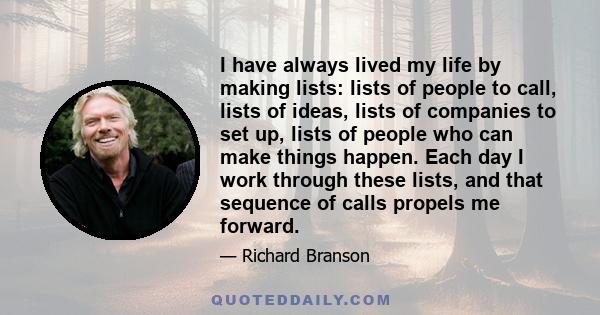 I have always lived my life by making lists: lists of people to call, lists of ideas, lists of companies to set up, lists of people who can make things happen. Each day I work through these lists, and that sequence of