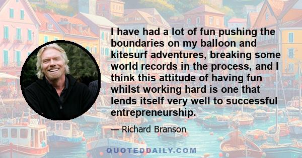 I have had a lot of fun pushing the boundaries on my balloon and kitesurf adventures, breaking some world records in the process, and I think this attitude of having fun whilst working hard is one that lends itself very 