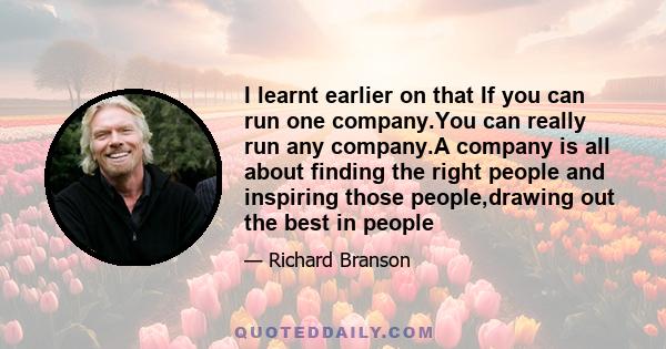 I learnt earlier on that If you can run one company.You can really run any company.A company is all about finding the right people and inspiring those people,drawing out the best in people