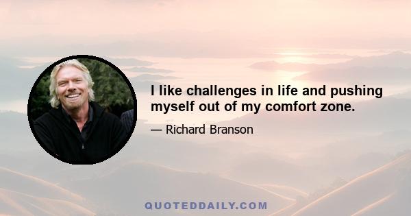 I like challenges in life and pushing myself out of my comfort zone.