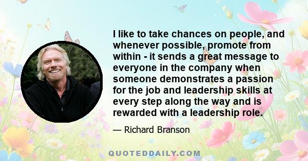 I like to take chances on people, and whenever possible, promote from within - it sends a great message to everyone in the company when someone demonstrates a passion for the job and leadership skills at every step