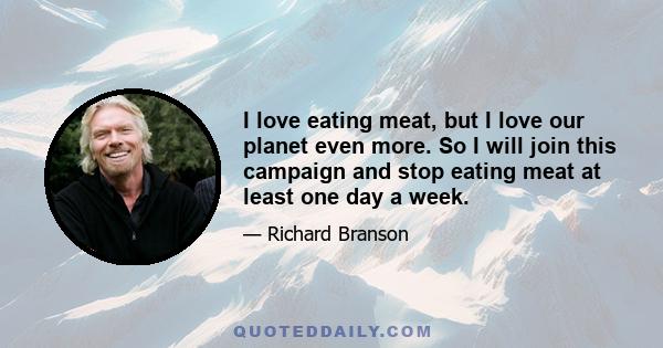 I love eating meat, but I love our planet even more. So I will join this campaign and stop eating meat at least one day a week.