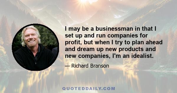 I may be a businessman in that I set up and run companies for profit, but when I try to plan ahead and dream up new products and new companies, I'm an idealist.