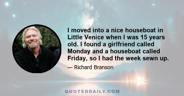 I moved into a nice houseboat in Little Venice when I was 15 years old. I found a girlfriend called Monday and a houseboat called Friday, so I had the week sewn up.