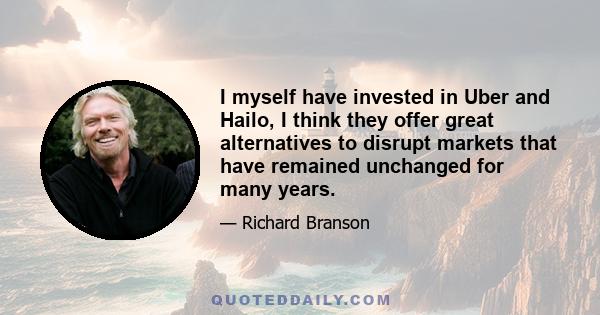 I myself have invested in Uber and Hailo, I think they offer great alternatives to disrupt markets that have remained unchanged for many years.