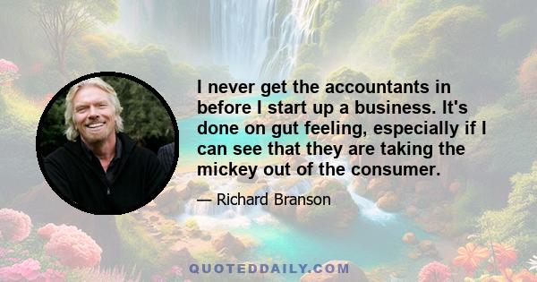 I never get the accountants in before I start up a business. It's done on gut feeling, especially if I can see that they are taking the mickey out of the consumer.