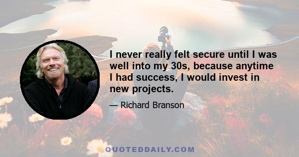 I never really felt secure until I was well into my 30s, because anytime I had success, I would invest in new projects.