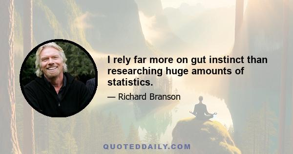 I rely far more on gut instinct than researching huge amounts of statistics.