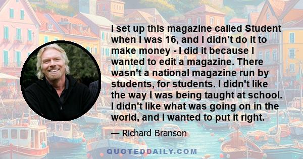 I set up this magazine called Student when I was 16, and I didn't do it to make money - I did it because I wanted to edit a magazine. There wasn't a national magazine run by students, for students. I didn't like the way 