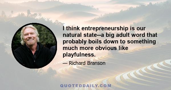 I think entrepreneurship is our natural state--a big adult word that probably boils down to something much more obvious like playfulness.