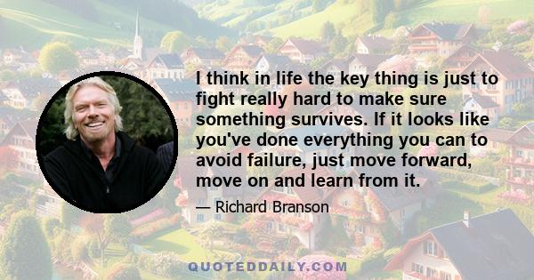 I think in life the key thing is just to fight really hard to make sure something survives. If it looks like you've done everything you can to avoid failure, just move forward, move on and learn from it.