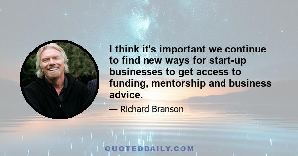 I think it's important we continue to find new ways for start-up businesses to get access to funding, mentorship and business advice.