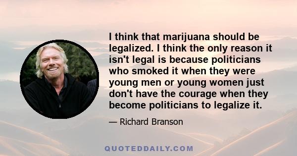 I think that marijuana should be legalized. I think the only reason it isn't legal is because politicians who smoked it when they were young men or young women just don't have the courage when they become politicians to 