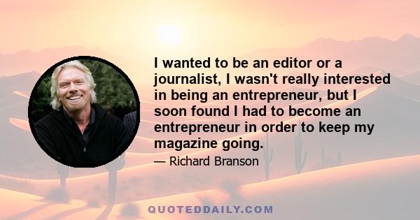 I wanted to be an editor or a journalist, I wasn't really interested in being an entrepreneur, but I soon found I had to become an entrepreneur in order to keep my magazine going.