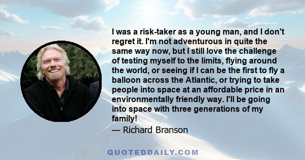 I was a risk-taker as a young man, and I don't regret it. I'm not adventurous in quite the same way now, but I still love the challenge of testing myself to the limits, flying around the world, or seeing if I can be the 