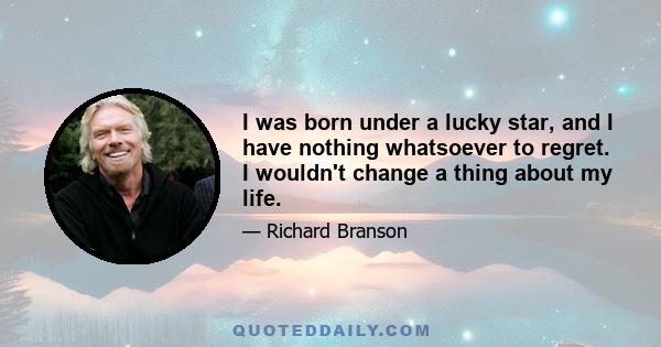 I was born under a lucky star, and I have nothing whatsoever to regret. I wouldn't change a thing about my life.