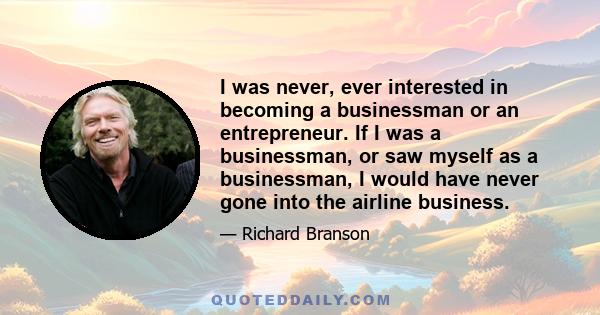 I was never, ever interested in becoming a businessman or an entrepreneur. If I was a businessman, or saw myself as a businessman, I would have never gone into the airline business.