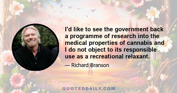 I'd like to see the government back a programme of research into the medical properties of cannabis and I do not object to its responsible use as a recreational relaxant.