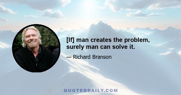 [If] man creates the problem, surely man can solve it.