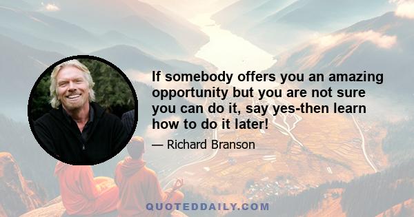 If somebody offers you an amazing opportunity but you are not sure you can do it, say yes-then learn how to do it later!