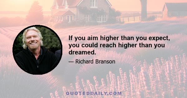 If you aim higher than you expect, you could reach higher than you dreamed.