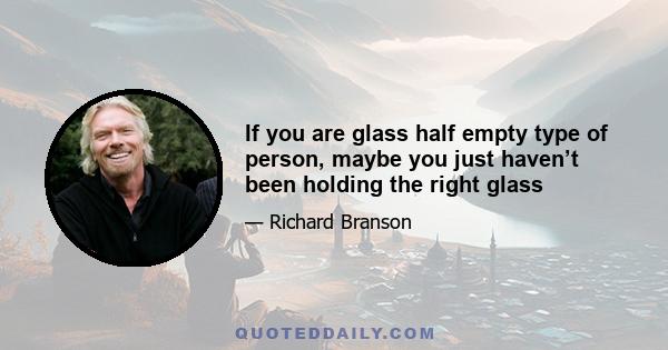 If you are glass half empty type of person, maybe you just haven’t been holding the right glass