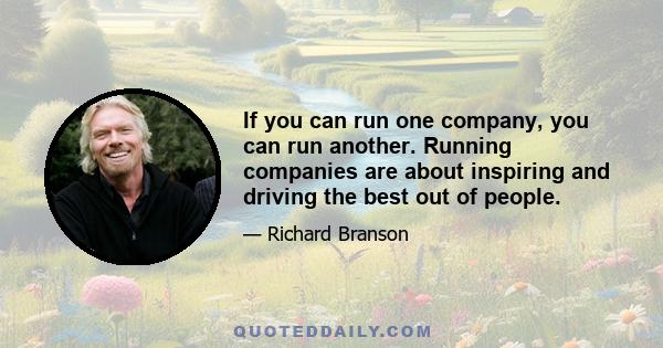 If you can run one company, you can run another. Running companies are about inspiring and driving the best out of people.