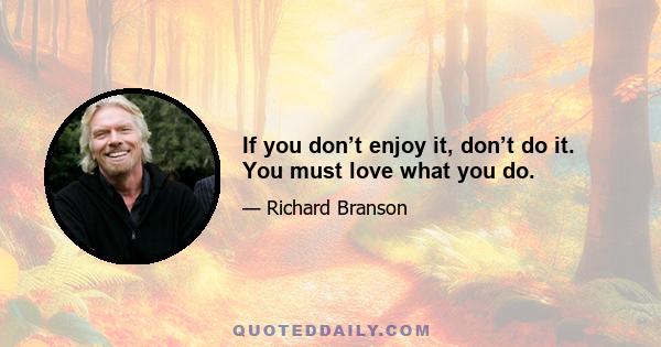 If you don’t enjoy it, don’t do it. You must love what you do.