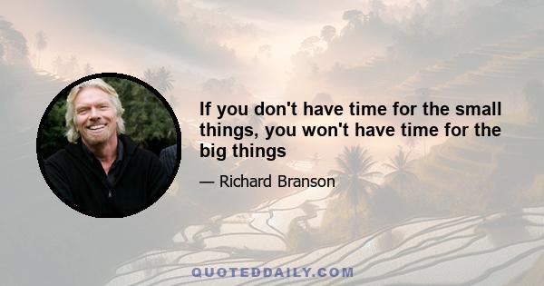 If you don't have time for the small things, you won't have time for the big things