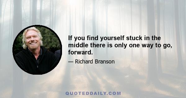 If you find yourself stuck in the middle there is only one way to go, forward.