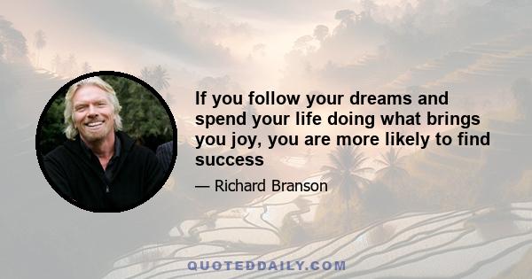 If you follow your dreams and spend your life doing what brings you joy, you are more likely to find success