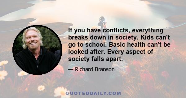 If you have conflicts, everything breaks down in society. Kids can't go to school. Basic health can't be looked after. Every aspect of society falls apart.