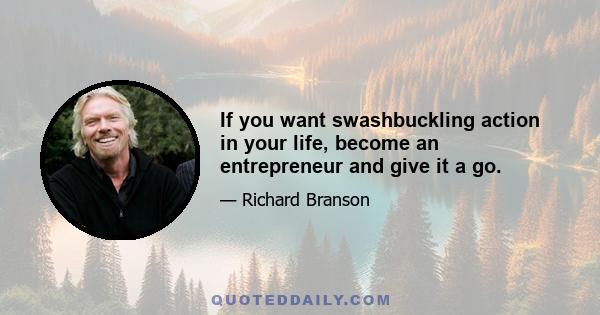 If you want swashbuckling action in your life, become an entrepreneur and give it a go.