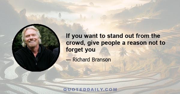 If you want to stand out from the crowd, give people a reason not to forget you