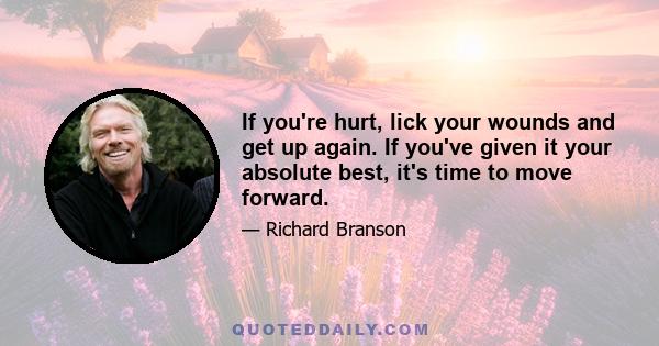 If you're hurt, lick your wounds and get up again. If you've given it your absolute best, it's time to move forward.