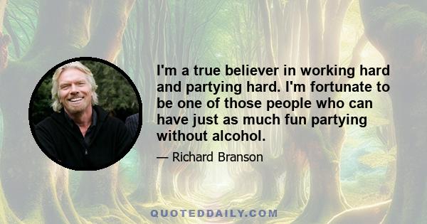 I'm a true believer in working hard and partying hard. I'm fortunate to be one of those people who can have just as much fun partying without alcohol.