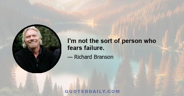 I'm not the sort of person who fears failure.