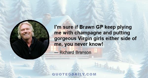 I'm sure if Brawn GP keep plying me with champagne and putting gorgeous Virgin girls either side of me, you never know!