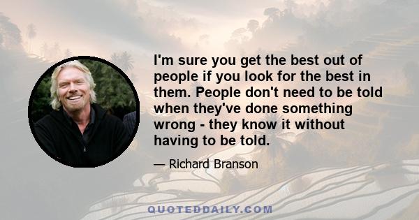 I'm sure you get the best out of people if you look for the best in them. People don't need to be told when they've done something wrong - they know it without having to be told.