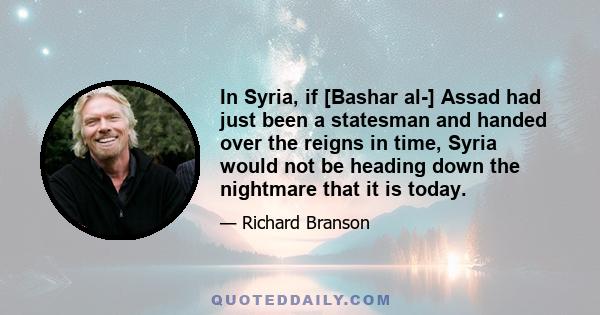 In Syria, if [Bashar al-] Assad had just been a statesman and handed over the reigns in time, Syria would not be heading down the nightmare that it is today.